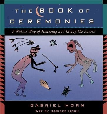 The book of ceremonies : a Native way of honoring and living the sacred / Gabriel Horn ; art by Carises Horn.