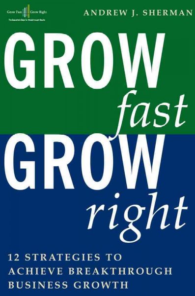 Grow fast, grow right : 12 strategies to achieve breakthrough business growth / Andrew J. Sherman.