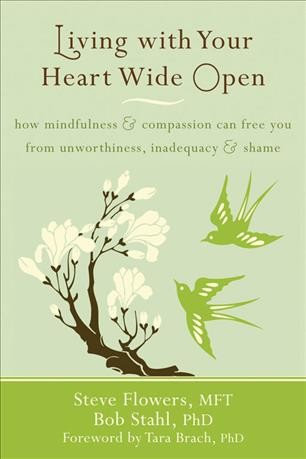 Living with your heart wide open : how mindfulness & compassion can free you from unworthiness, loneliness, & shame / Steve Flowers, Bob Stahl.