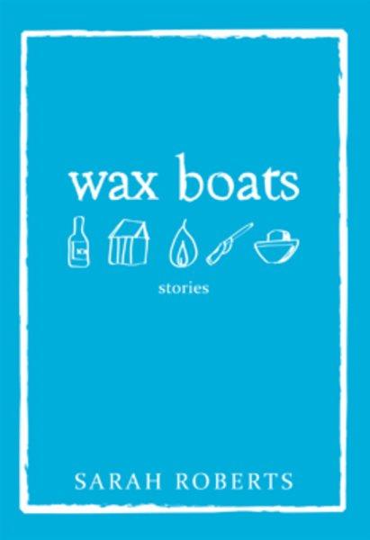 Wax boats : stories / Sarah Roberts.
