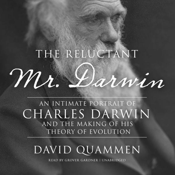 The reluctant Mr. Darwin [electronic resource] : an intimate portrait of Charles Darwin and the making of his theory of evolution / David Quammen.