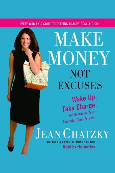 Make money, not excuses [electronic resource] : [wake up, take charge, and overcome your financial fears forever] / Jean Chatzky.