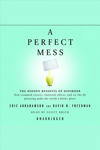 A perfect mess [electronic resource] : the hidden benefits of disorder : how crammed closets, cluttered offices, and on-the-fly planning make the world a better place / Eric Abrahamson and David H. Freedman.