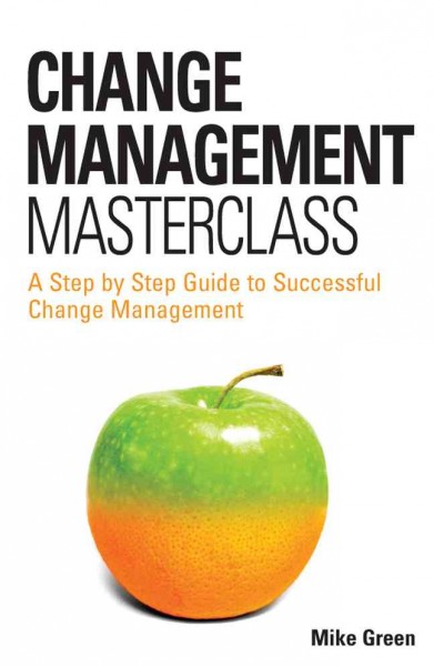 Change management masterclass [electronic resource] : a step by step guide to successful change management / Mike Green.
