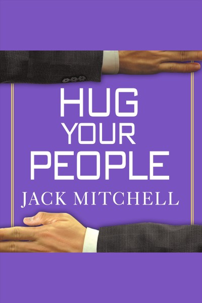 Hug your people [electronic resource] : the proven way to hire, inspire, and recognize your employees and achieve remarkable results / Jack Mitchell.