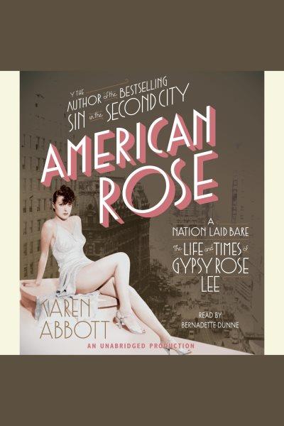 American rose [electronic resource] : [a nation laid bare : the life and times of Gypsy Rose Lee] / by Karen Abbott.