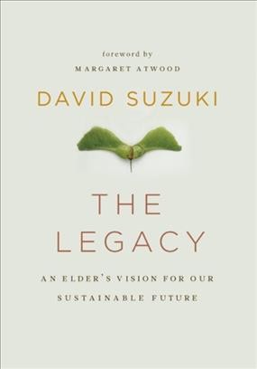 The legacy [electronic resource] : an elder's vision for our sustainable future / David Suzuki ; foreword by Margaret Atwood.