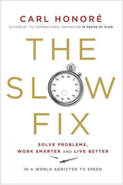 The slow fix : solve problems, work smarter and live better in a world addicted to speed / Carl Honoré.
