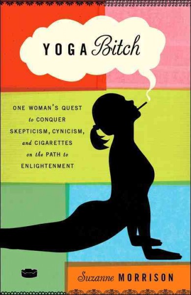 Yoga bitch [electronic resource] : one woman's quest to conquer skepticism, cynicism, and cigarettes on the path to enlightenment / Suzanne Morrison.