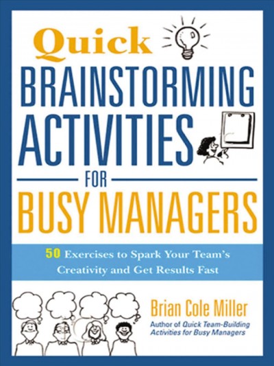 Quick Brainstorming Activities for Busy Managers [electronic resource] : 50 Exercises to Spark Your Team's Creativity and Get Results Fast.