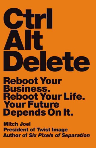 Ctrl alt delete : reboot your business. reboot your life. your future depends on it / Mitch Joel, President of Twist Image, author of Six Pixels of Separation.