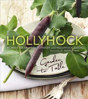 Hollyhock : garden to table / Moreka Jolar, Heidi Scheifley and Hollyhock cooks ; foreword by Andrew Weil.