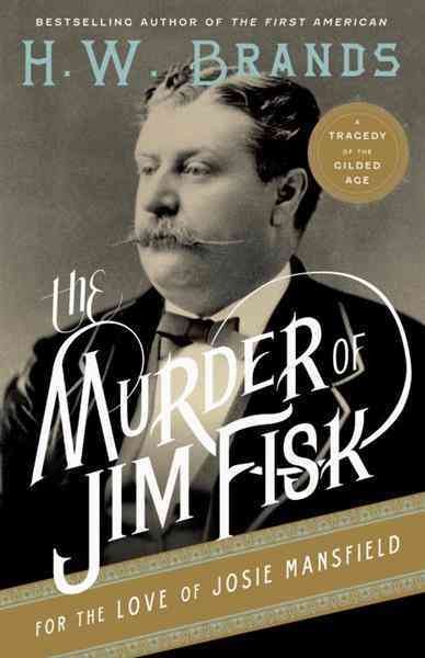 The murder of Jim Fisk for the love of Josie Mansfield [electronic resource] : a tragedy of the Gilded Age / H.W. Brands.