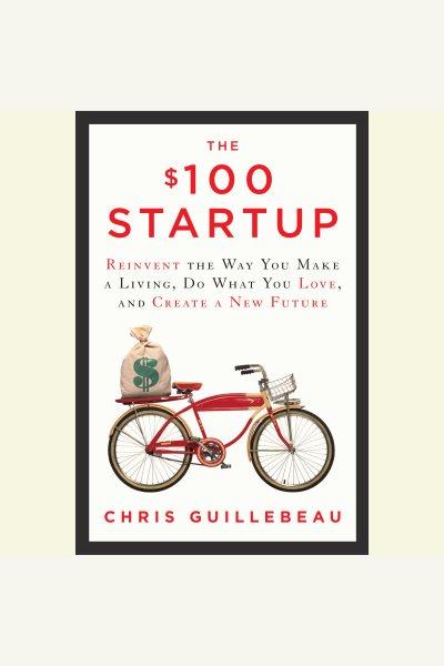 The $100 startup [electronic resource] : reinvent the way you make a living, do what you love, and create a new future / Chris Guillebeau.