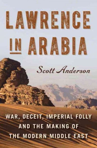 Lawrence in Arabia : war, deceit, imperial folly and the making of the modern Middle East / Scott Anderson.