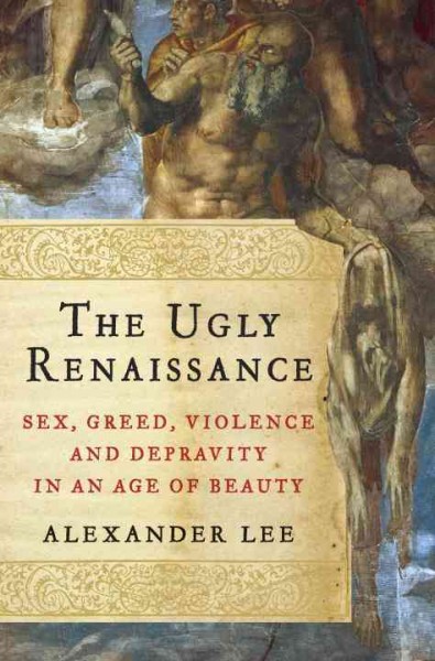 The ugly Renaissance : sex, greed, violence and depravity in an age of beauty / Alexander Lee.