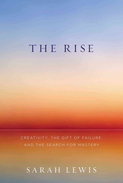 The rise : creativity, the gift of failure, and the search for mastery / Sarah Lewis.