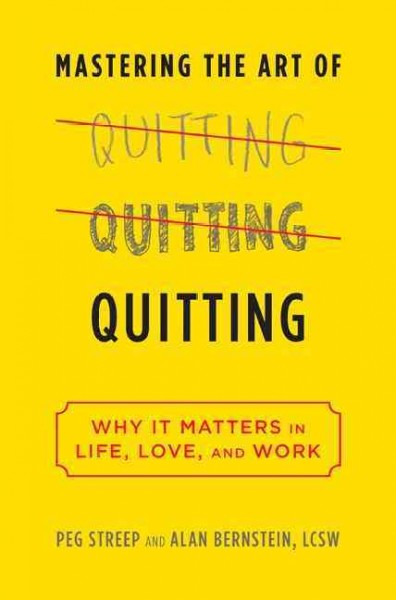 Mastering the art of quitting : why it matters in life, love, and work / Peg Streep and Alan B. Bernstein.