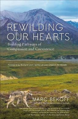 Rewilding our hearts : building pathways of compassion and coexistence / Marc Bekoff ; foreword by Richard Low.
