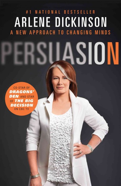 Persuasion : a new approach to changing minds / by Arlene Dickinson.