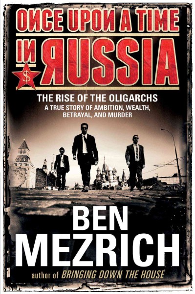 Once upon a time in Russia : the rise of the Oligarchs-- a true story of ambition, wealth, betrayal, and murder / Ben Mezrich.