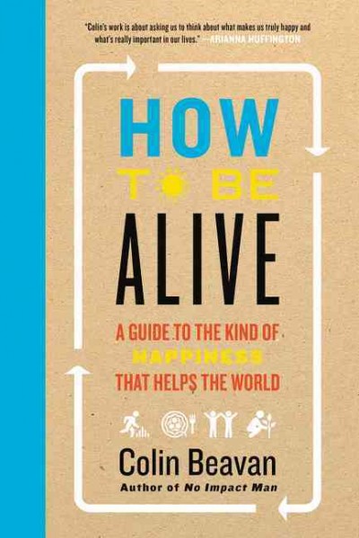 How to be alive : a guide to the kind of happiness that helps the world / Colin Beavan.