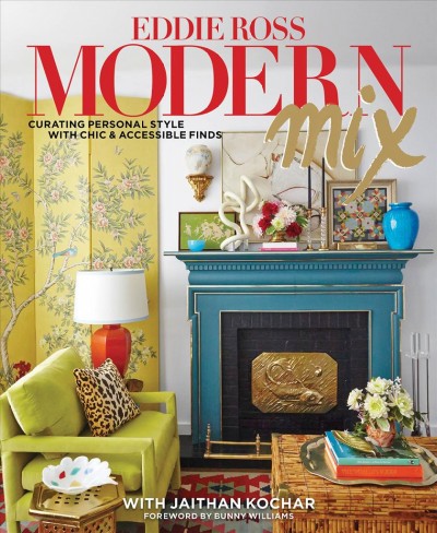 Modern mix : curating personal style with chic & accessible finds / Eddie Ross ; with Jaithan Kochar ; photographs, Bryan E. McCay ; foreword by Bunny Williams.