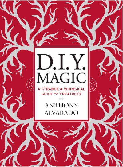 D.I.Y. magic : a strange & whimsical guide to creativity / Anthony Alvarado.