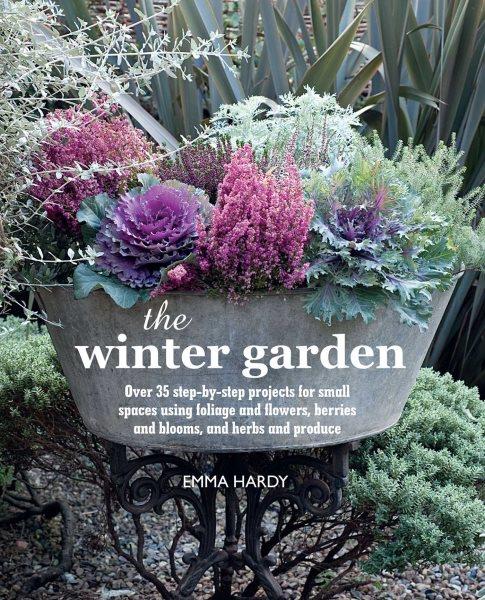 The winter garden : over 35 step-by-step projects for small spaces using foliage and flowers, berries and blooms, and herbs and produce / Emma Hardy.