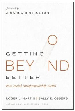 Getting beyond better : how social entrepreneurship works / Roger L. Martin and Sally Osberg ; foreword by Arianna Huffington.