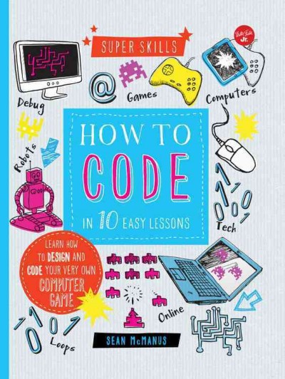 How to code in 10 easy lessons : learn how to design and code your very own computer game / Sean McManus.