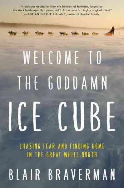 Welcome to the goddamn ice cube : chasing fear and finding home in the great white north / Blair Braverman.