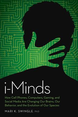 i-Minds : how cell phones, computers, gaming, and social media are changing our brains, our behavior, and the evolution of our species / Mari K. Swingle, PhD.