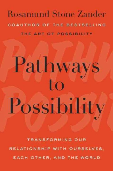 Pathways to possibility : transforming our relationship with ourselves, each other, and the world / Rosamund Stone Zander.