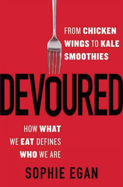 Devoured : from chicken wings to kale smoothies--how what we eat defines who we are / Sophie Egan.