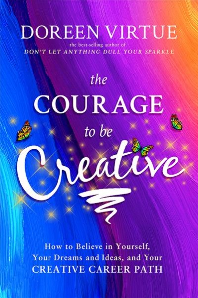 The courage to be creative : how to believe in yourself, your dreams and ideas, and your creative career path / Doreen Virtue.