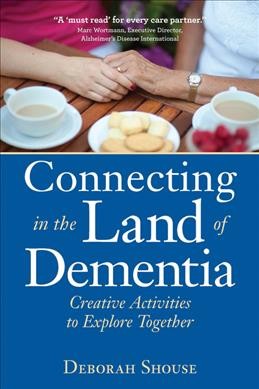 Connecting in the land of dementia : creative activities to explore together / Deborah Shouse.