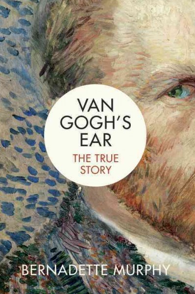 Van Gogh's ear : the true story / Bernadette Murphy.