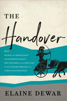 The handover : how bigwigs and bureaucrats transferred Canada's Best publisher and the best part of our literary heritage to a foreign multinational / Elaine Dewar.