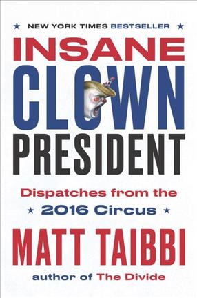 Insane clown president : dispatches from the 2016 circus / Matt Taibbi.