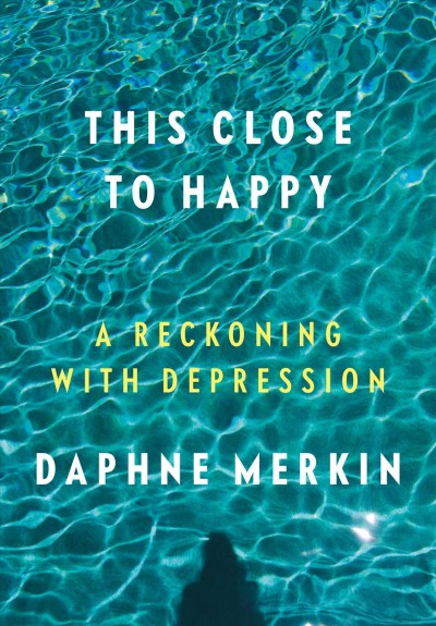 This close to happy : a reckoning with depression / Daphne Merkin.