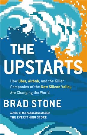 The upstarts : how Uber, Airbnb, and the killer companies of the new silicon valley are changing the world / Brad Stone.