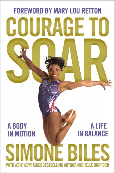 Courage to soar : a body in motion, a life in balance / Simone Biles ; with Michelle Burford ; [foreword by Mary Lou Retton].