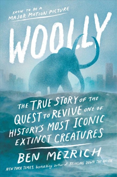 Woolly : the true story of the quest to revive one of history's most iconic extinct creatures / Ben Mezrich ; epilogue by Dr. George Church ; afterword by Stewart Brand.