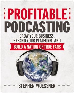Profitable podcasting : grow your business, expand your platform, and build a nation of true fans / Stephen Woessner.