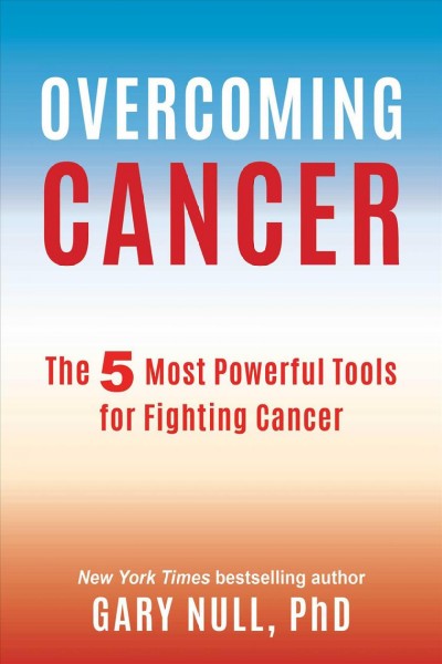 Overcoming cancer : the 5 most powerful tools for fighting cancer / Gary Null, PhD.