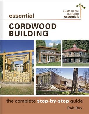 Essential cordwood building : the complete step-by-step guide / Rob Roy.