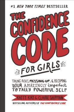 The confidence code for girls : taking risks, messing up & becoming your amazingly imperfect, totally powerful self. / Katty Kay & Claire Shipman with JillEllyn Riley ; illustrated by Nan Lawson.