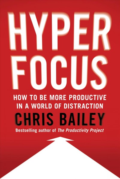 Hyperfocus : how to be more productive in a world of distraction / Chris Bailey.