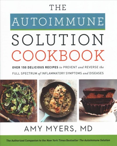 The autoimmune solution cookbook : over 150 delicious recipes to prevent and reverse the full spectrum of inflammatory symptoms and diseases / Amy Myers, M.D.